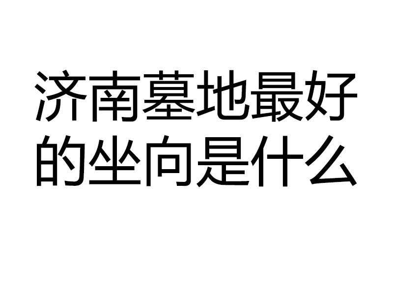 济南墓地最好的坐向是什么 济南墓地最好的坐向是什么