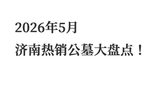 2026年5月济南热销公墓大盘点! 2026年5月济南热销公墓大盘点!