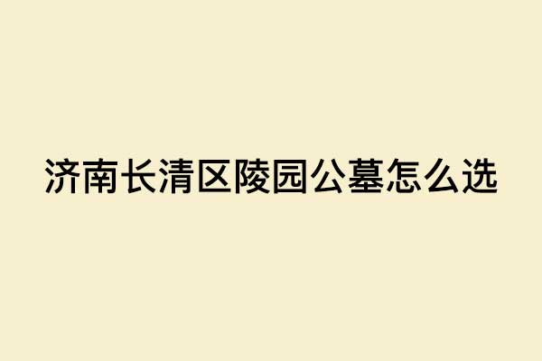 济南长清区陵园公墓怎么选