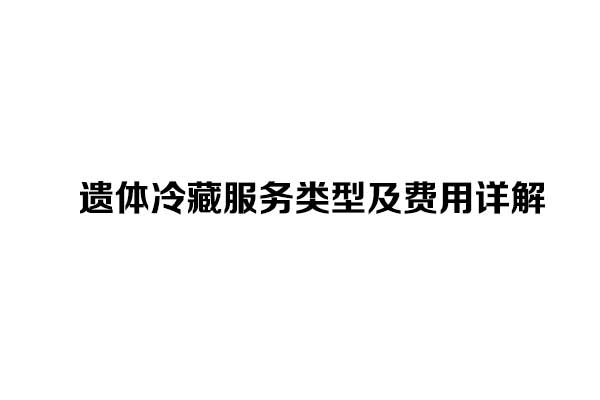遗体冷藏服务类型及费用详解 遗体冷藏服务类型及费用详解