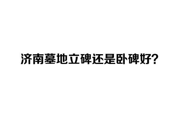 济南墓地立碑还是卧碑好 济南墓地立碑还是卧碑好