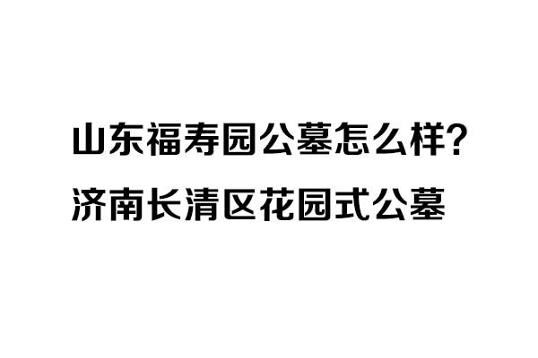 山东福寿园概况 山东福寿园概况