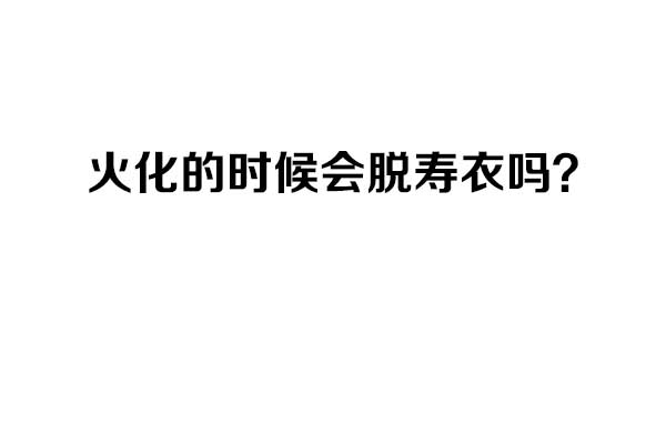 火化的时候会脱寿衣吗? 火化的时候会脱寿衣吗?