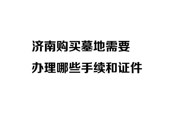 济南购买墓地需要办理哪些手续和证件 济南购买墓地需要办理哪些手续和证件