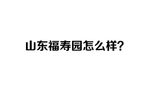 山东福寿园怎么样? 山东福寿园怎么样?