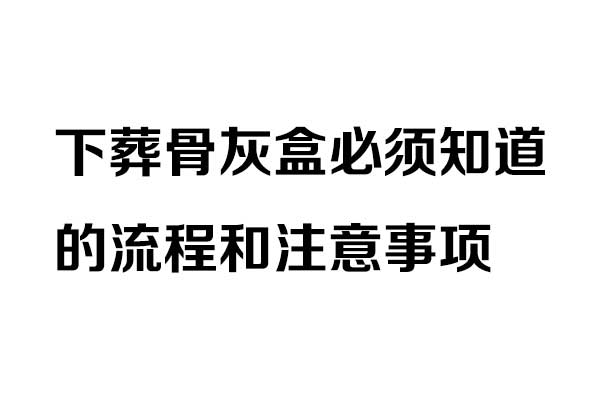 下葬骨灰盒必须知道的流程和注意事项 下葬骨灰盒必须知道的流程和注意事项