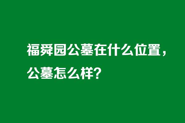 福舜园公墓在什么位置，怎么样？