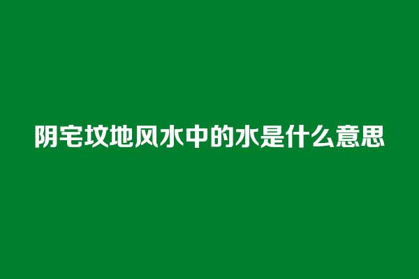 阴宅坟地风水中的水是什么意思