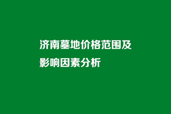 济南墓地价格大致范围及影响因素分析