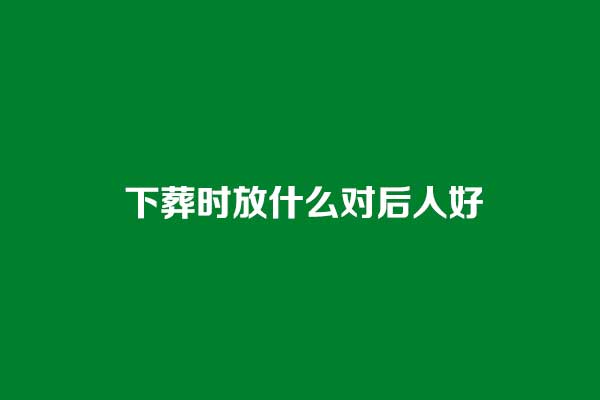 下葬时放什么对后人好 下葬时放什么对后人好