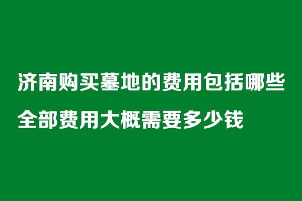 济南购买墓地的费用包括哪些?全部费用大概需要多少钱 济南购买墓地的费用包括哪些?全部费用大概需要多少钱