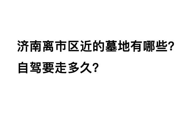 济南离市区近的墓地有哪些？自驾要走多久？